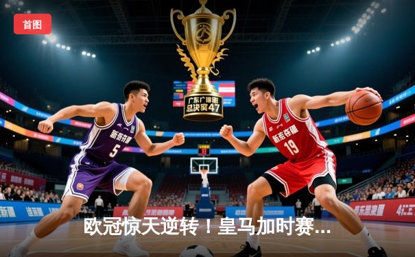 欧冠惊天逆转！皇马加时赛3-1力克拜仁，维尼修斯传射建功挺进决赛