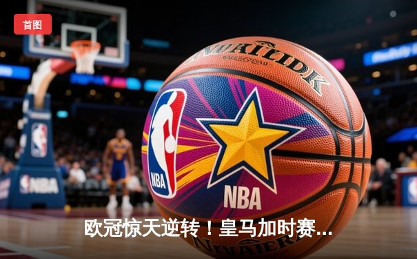 欧冠惊天逆转！皇马加时赛3-1力克曼城，本泽马点射定乾坤