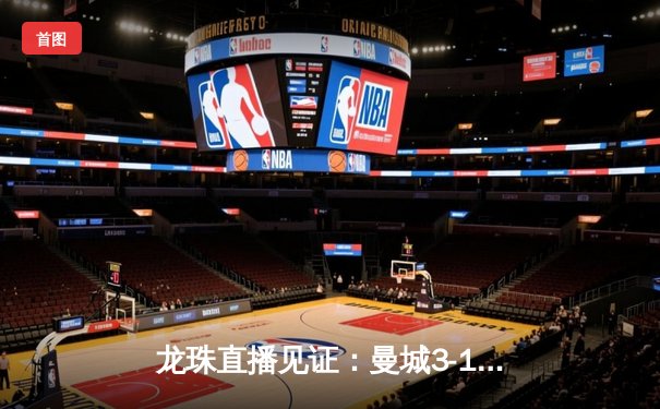 龙珠直播见证：曼城3-1逆转巴萨，梅西破门难救主