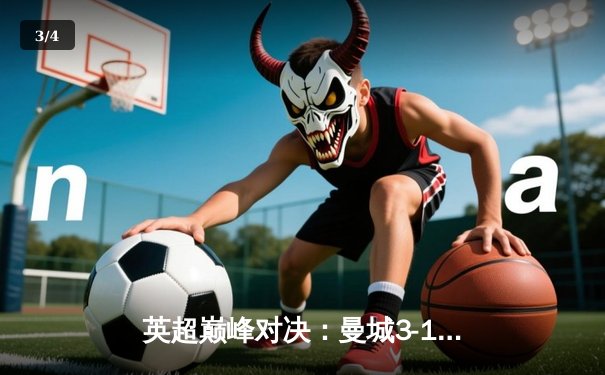 英超巅峰对决：曼城3-1逆转曼联，哈兰德双响锁定胜局 - 3