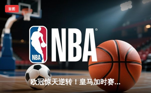欧冠惊天逆转！皇马加时赛3-2绝杀拜仁，维尼修斯双响贝林厄姆制胜