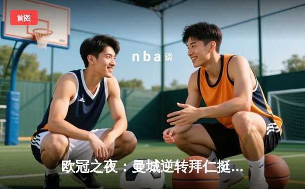 欧冠之夜：曼城逆转拜仁挺进四强，哈兰德双响主宰比赛