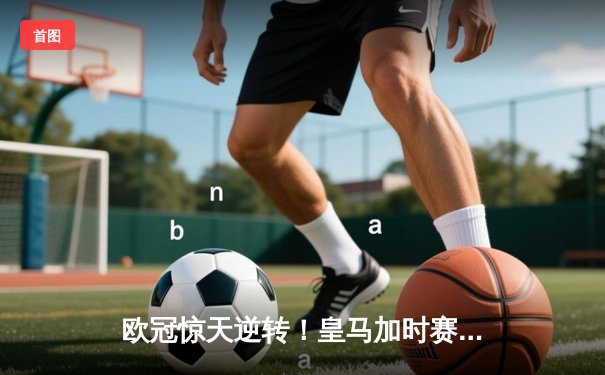 欧冠惊天逆转！皇马加时赛3-1力克曼城 本泽马点射制胜